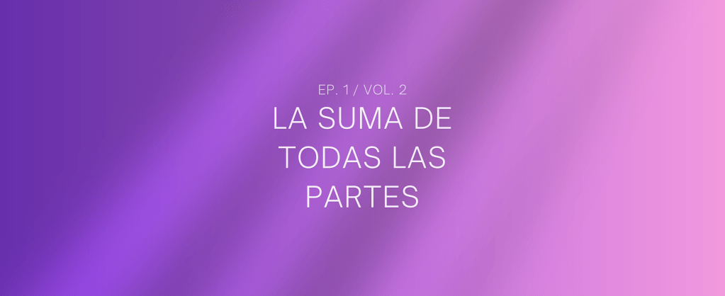 LA SUMA DE TODAS LAS PARTES (Vol. 2&nbsp;ep.1)